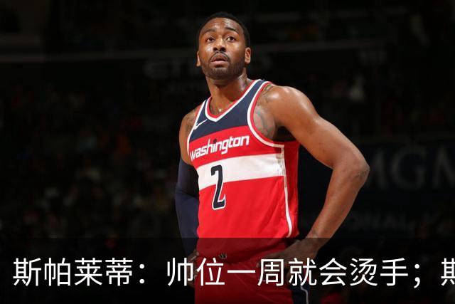 斯帕莱蒂：帅位一周就会烫手；期待球队做出反应