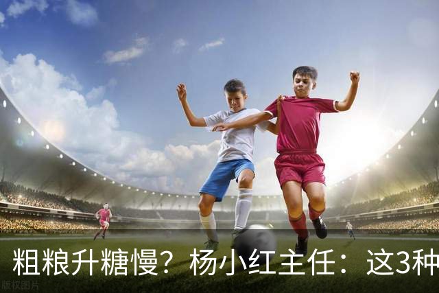 粗粮升糖慢？杨小红主任：这3种粗粮比米饭升糖快，糖友别天天吃